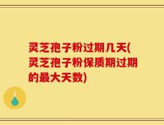 灵芝孢子粉过期几天(灵芝孢子粉保质期过期的最大天数)