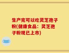 生产完可以吃灵芝孢子粉(健康食品：灵芝孢子粉现已上市)