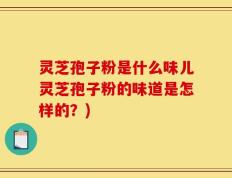 灵芝孢子粉是什么味儿灵芝孢子粉的味道是怎样的？)