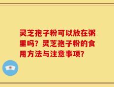 灵芝孢子粉可以放在粥里吗？灵芝孢子粉的食用方法与注意事项？