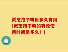 灵芝孢子粉用多久有用(灵芝孢子粉的有效使用时间是多久？)
