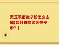 灵芝表面孢子粉怎么去掉(如何去除灵芝孢子粉？)