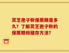灵芝孢子粉保质期是多久？了解灵芝孢子粉的保质期和储存方法？