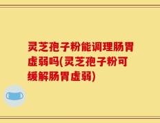 灵芝孢子粉能调理肠胃虚弱吗(灵芝孢子粉可缓解肠胃虚弱)