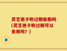 灵芝孢子粉过期能服吗(灵芝孢子粉过期可以食用吗？)