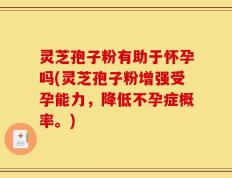 灵芝孢子粉有助于怀孕吗(灵芝孢子粉增强受孕能力，降低不孕症概率。)