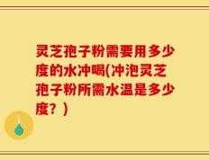 灵芝孢子粉需要用多少度的水冲喝(冲泡灵芝孢子粉所需水温是多少度？)