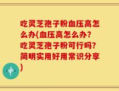 吃灵芝孢子粉血压高怎么办(血压高怎么办？吃灵芝孢子粉可行吗？简明实用好用常识分享)
