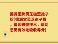 德源堂牌灵芝破壁孢子粉(德源堂灵芝孢子粉，富含破壁技术，帮助您更有效地吸收养分)