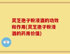 灵芝孢子粉浸酒的功效和作用(灵芝孢子粉浸酒的药用价值)
