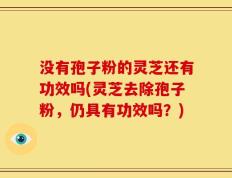 没有孢子粉的灵芝还有功效吗(灵芝去除孢子粉，仍具有功效吗？)