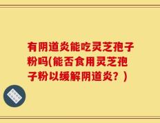 有阴道炎能吃灵芝孢子粉吗(能否食用灵芝孢子粉以缓解阴道炎？)