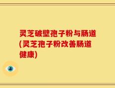 灵芝破壁孢子粉与肠道(灵芝孢子粉改善肠道健康)
