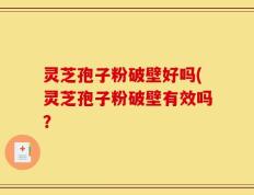 灵芝孢子粉破壁好吗(灵芝孢子粉破壁有效吗？