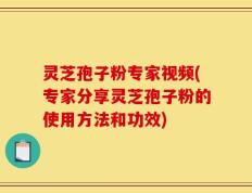 灵芝孢子粉专家视频(专家分享灵芝孢子粉的使用方法和功效)
