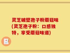 灵芝破壁孢子粉蘑菇味(灵芝孢子粉：口感独特，享受蘑菇味道)