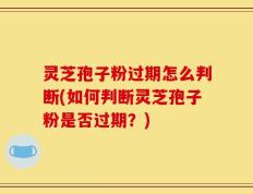 灵芝孢子粉过期怎么判断(如何判断灵芝孢子粉是否过期？)