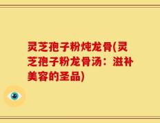 灵芝孢子粉炖龙骨(灵芝孢子粉龙骨汤：滋补美容的圣品)