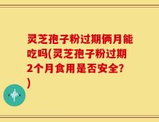 灵芝孢子粉过期俩月能吃吗(灵芝孢子粉过期2个月食用是否安全？)