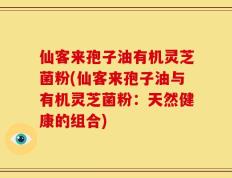 仙客来孢子油有机灵芝菌粉(仙客来孢子油与有机灵芝菌粉：天然健康的组合)