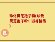 珍化灵芝孢子粉(珍贵灵芝孢子粉：滋补佳品)