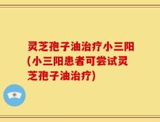 灵芝孢子油治疗小三阳(小三阳患者可尝试灵芝孢子油治疗)
