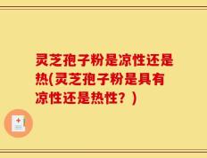 灵芝孢子粉是凉性还是热(灵芝孢子粉是具有凉性还是热性？)