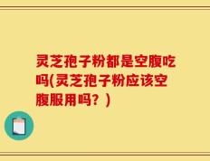 灵芝孢子粉都是空腹吃吗(灵芝孢子粉应该空腹服用吗？)