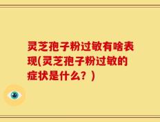 灵芝孢子粉过敏有啥表现(灵芝孢子粉过敏的症状是什么？)