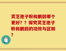 灵芝孢子粉和鹏鹞哪个更好？？探究灵芝孢子粉和鹏鹞的功效与区别？