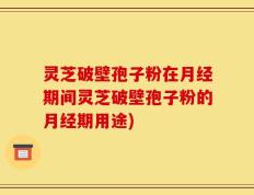 灵芝破壁孢子粉在月经期间灵芝破壁孢子粉的月经期用途)