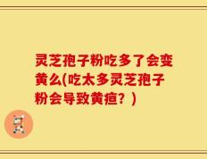 灵芝孢子粉吃多了会变黄么(吃太多灵芝孢子粉会导致黄疸？)