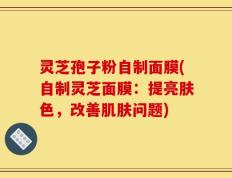 灵芝孢子粉自制面膜(自制灵芝面膜：提亮肤色，改善肌肤问题)
