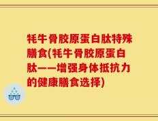 牦牛骨胶原蛋白肽特殊膳食(牦牛骨胶原蛋白肽——增强身体抵抗力的健康膳食选择)