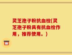 灵芝孢子粉抗血栓(灵芝孢子粉具有抗血栓作用，推荐使用。)