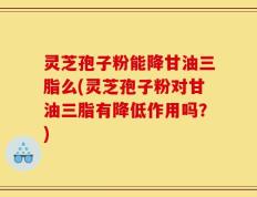 灵芝孢子粉能降甘油三脂么(灵芝孢子粉对甘油三脂有降低作用吗？)