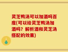 灵芝鸭汤可以加酒吗百度(可以给灵芝鸭汤加酒吗？解析酒和灵芝汤搭配的效果)