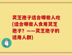 灵芝孢子适合哪些人吃(适合哪些人食用灵芝孢子？——灵芝孢子的适用人群)