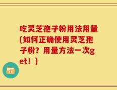 吃灵芝孢子粉用法用量(如何正确使用灵芝孢子粉？用量方法一次get！)