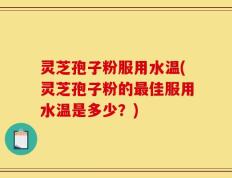 灵芝孢子粉服用水温(灵芝孢子粉的最佳服用水温是多少？)