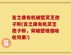 吉之康有机破壁灵芝孢子粉(吉之康有机灵芝孢子粉，突破壁增强吸收效果!)