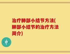 治疗肺部小结节方法(肺部小结节的治疗方法简介)
