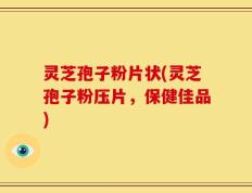 灵芝孢子粉片状(灵芝孢子粉压片，保健佳品)