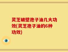 灵芝破壁孢子油几大功效(灵芝孢子油的6种功效)