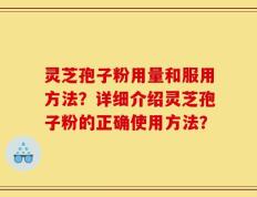 灵芝孢子粉用量和服用方法？详细介绍灵芝孢子粉的正确使用方法？