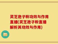 灵芝孢子粉功效与作用直播(灵芝孢子粉直播解析其功效与作用)