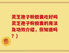 灵芝孢子粉胶囊吃好吗灵芝孢子粉胶囊的用法及功效介绍，你知道吗？)
