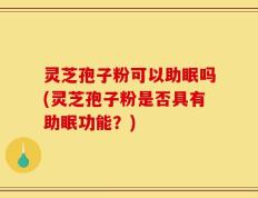 灵芝孢子粉可以助眠吗(灵芝孢子粉是否具有助眠功能？)