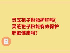 灵芝孢子粉能护肝吗(灵芝孢子粉能有效保护肝脏健康吗？