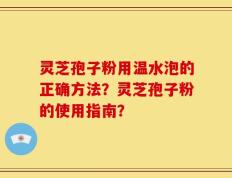 灵芝孢子粉用温水泡的正确方法？灵芝孢子粉的使用指南？